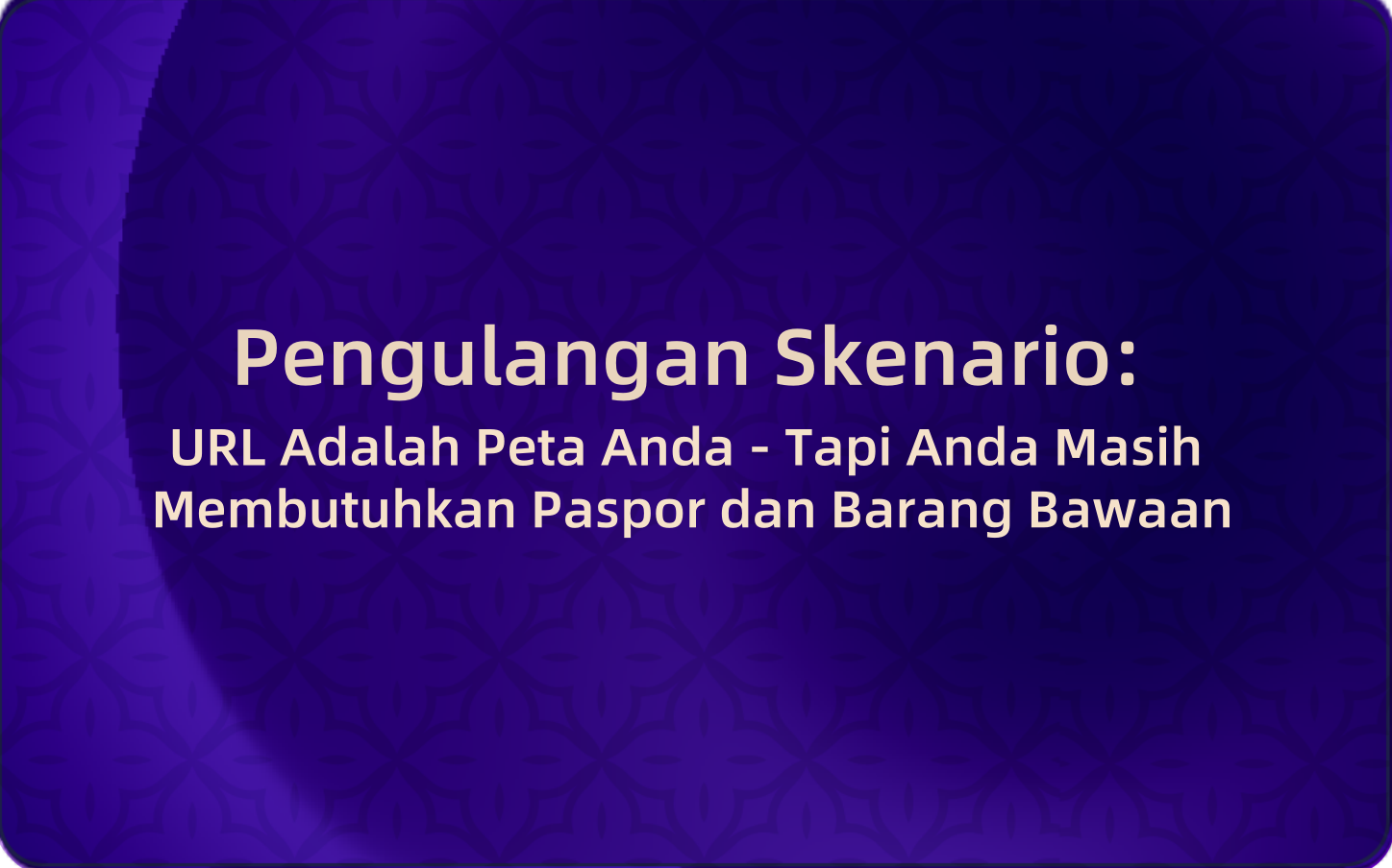 Pengulangan Skenario: URL Adalah Peta Anda - Tapi Anda Masih Membutuhkan Paspor dan Barang Bawaan