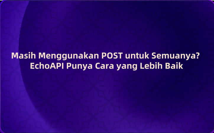 Masih Menggunakan POST untuk Semuanya? EchoAPI Punya Cara yang Lebih Baik