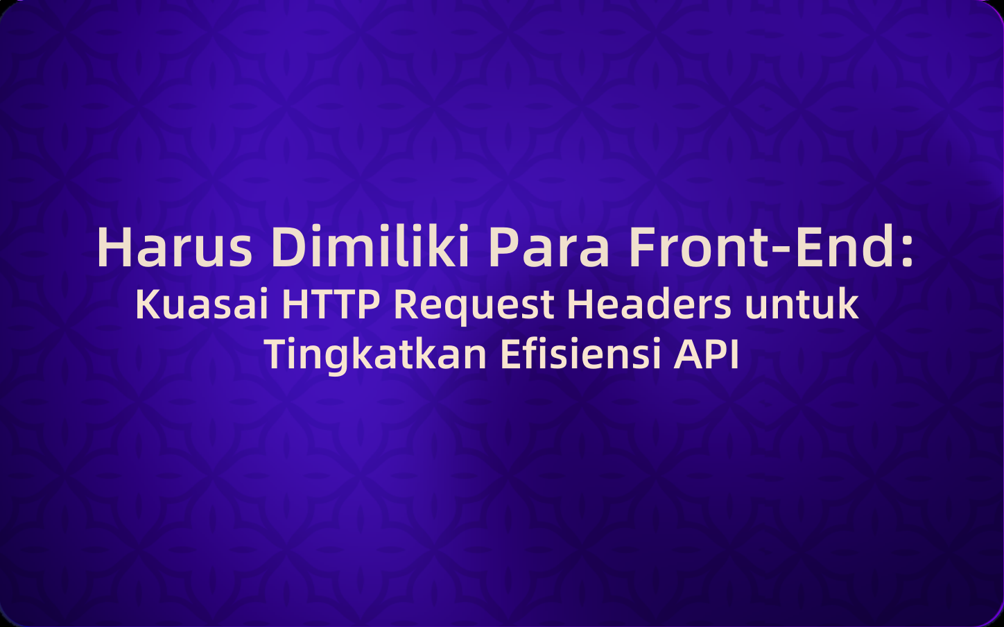 Harus Dimiliki Para Front-End: Kuasai HTTP Request Headers untuk Tingkatkan Efisiensi API